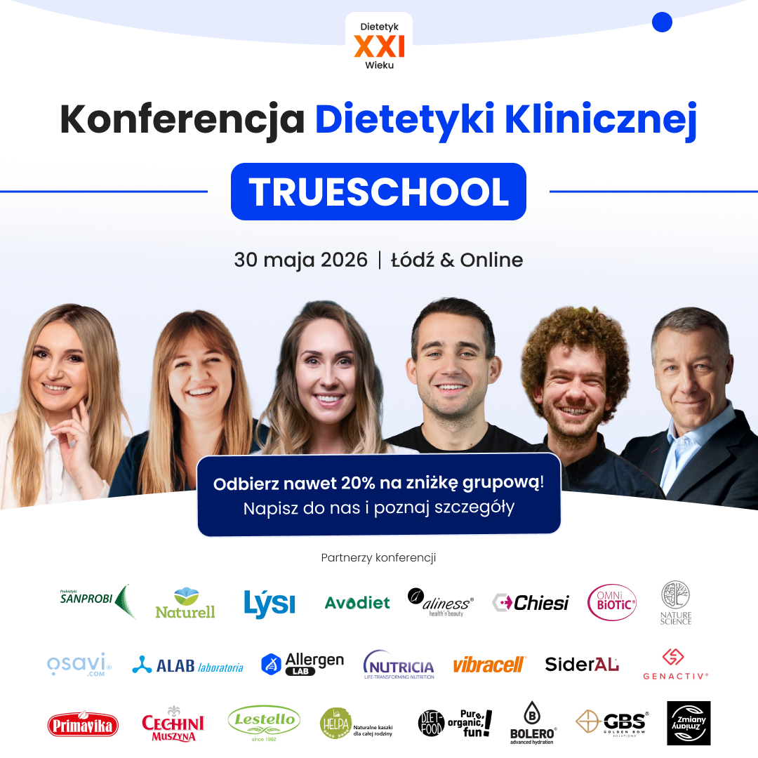 Dietetyk XXI Wieku  Konferencja Dietetyki Klinicznej  TRUESCHOOL  30 maja 2026 | Łódź & Online  Odbierz nawet 20% na zniżkę grupową! Napisz do nas i poznaj szczegóły.  Partnerzy konferencji:  Polski SANPROBI,  Naturell,  LYSI,  Avodiet,  aliness health'n'beauty,  Chiesi,  OMNI BIOTIC,  NATURE SCIENCE,  osavi.com,  ALAB laboratoria, Allergen LAB,  NUTRICIA LIFE-TRANSFORMING NUTRITION,  vibracell,  SiderAL,  GENACTIV,  Primavika,  CECHINI MUSZYNA,  Lestello since 1992,  HELPA Naturalne kaszki dla całej rodziny,  DIET FOOD  Pure organic, fun!,  BOLERO advanced hydration,  GBS GOLDEN BUSINESS SOLUTIONS,  Zmiany Zmiany. 