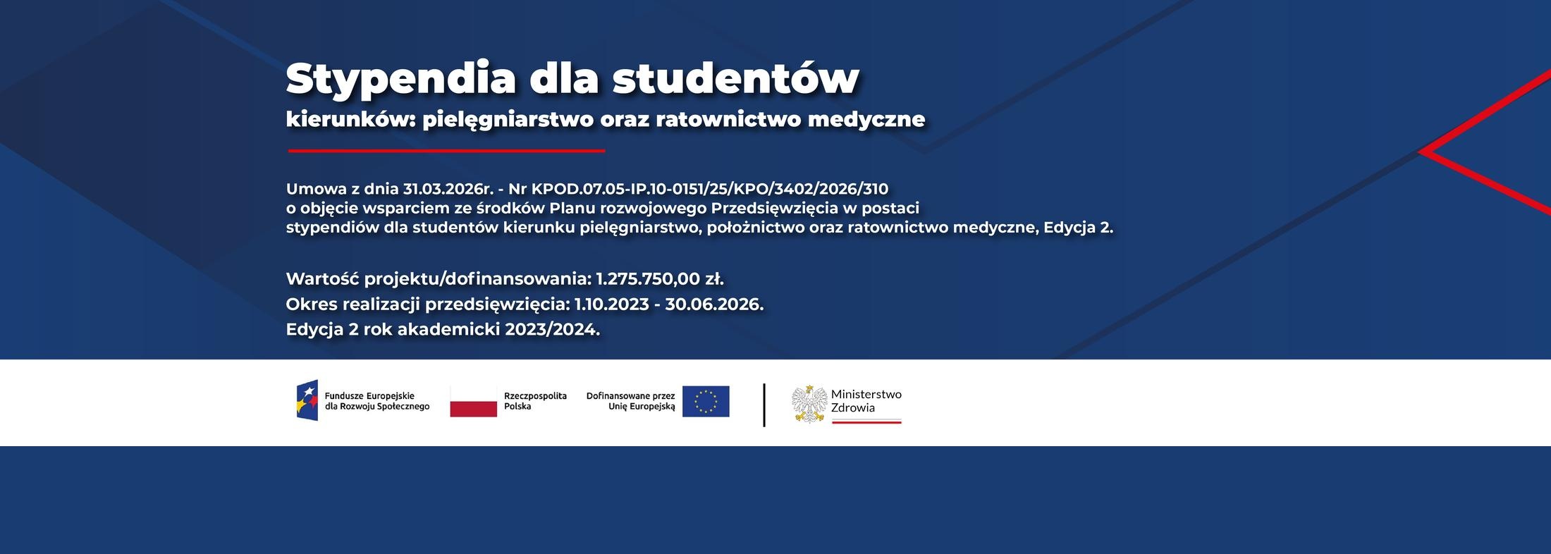  Stypendia dla studentów kierunku pielęgniarstwo oraz ratownictwo medyczne.  Umowa z dnia 31.03.2026r.- Nr  KPOD.07.05-IP.10-0151/25/KPO/3402/2026/310  o objęcie wsparciem ze środków planu rozwojowego przedsięwzięcia w postaci stypendiów dla studentów kierunku pielęgniarstwo oraz ratownictwo medyczne. Wartość projektu/dofinansowania: 1.275.750,00 zł. Okres realizacji przedsięwzięcia: 1.10.2023 - 30.06.2026.Edycja 2 rok akademicki 2023/2024. Logotypu Fundusze Europejskie dla Rozwoju Społecznego; Rzeczpospolita Polska; Dofinansowane przez Unię Europejską; Ministerstwo Zdrowia. 