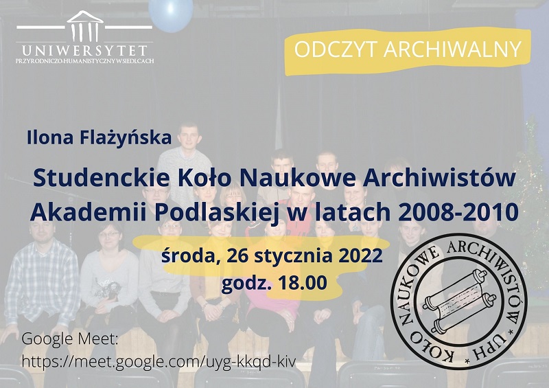 Koło Naukowe Archiwistów UPH przy Instytucie Historii zaprasza na odczyt Ilony Flażyńskiej pt. „Studenckie Koło Naukowe Archiwistów Akademii Podlaskiej w latach 2008-2010”. Wydarzenie odbędzie się 26 stycznia 2022 r. o godz. 18.00 w formule wideokonferencji .  Link do spotkania: https://meet.google.com/uyg-kkqd-kiv