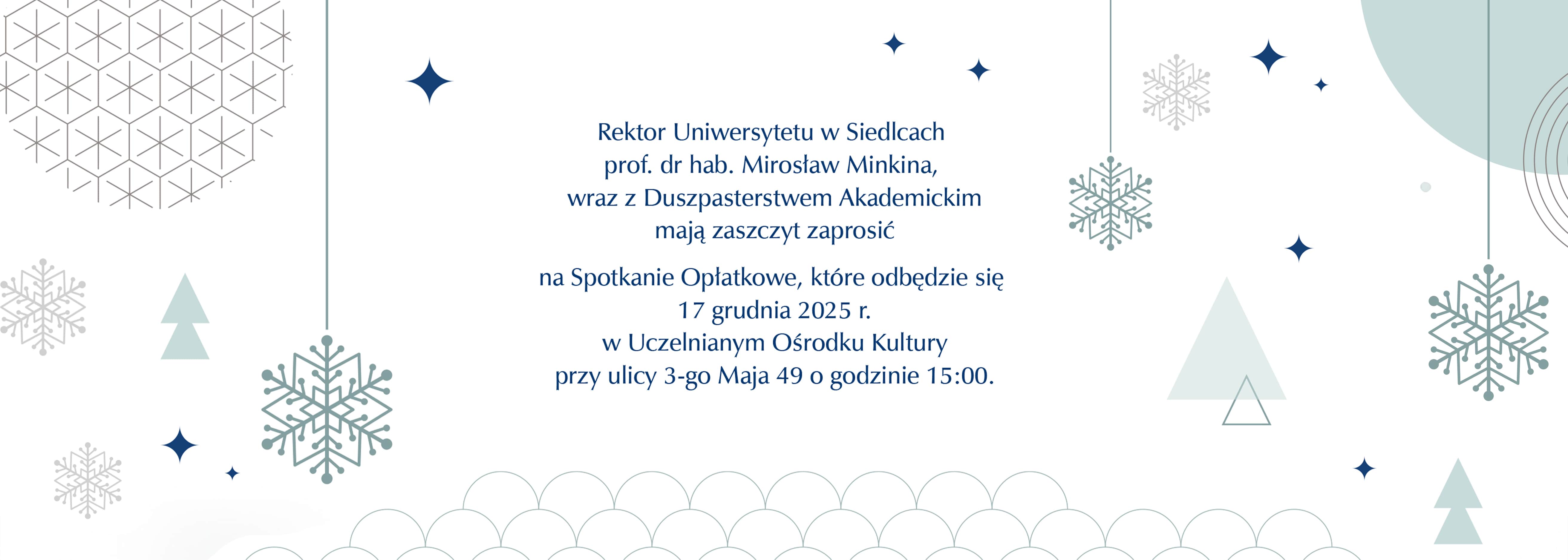 Rektor Uniwersytetu w Siedlcach prof. dr hab. Mirosław Minkina, wraz z Duszpasterstwem Akademickim mają zaszczyt zaprosić  na Spotkanie Opłatkowe, które odbędzie się 17 grudnia 2025 r. w Uczelnianym Ośrodku Kultury przy ulicy 3-go Maja 49 o godzinie 15:00.