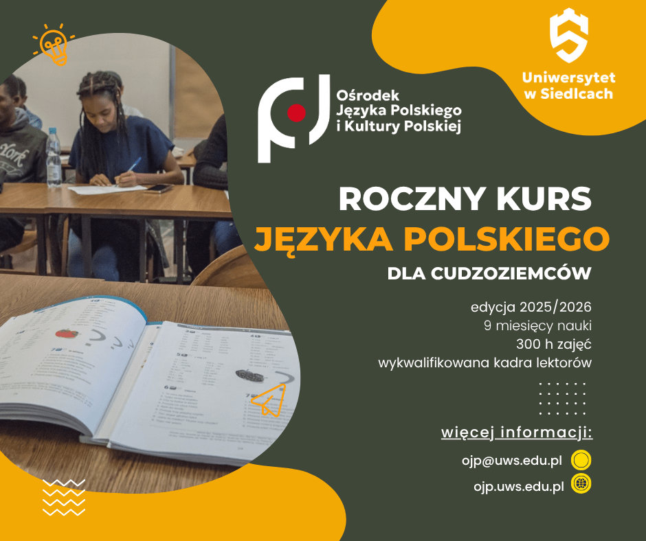 Ośrodek Języka Polskiego i Kultury Polskiej oraz Uniwersytet w Siedlcach - ROCZNY KURS JĘZYKA POLSKIEGO DLA CUDZOZIEMCÓW edycja 2025/2026 - 9 miesięcy nauki, 300 h zajęć, wykwalifikowana kadra lektorów. Więcej informacji: strona: ojp@uws.edu.pl mail: ojp.uws.edu.pl